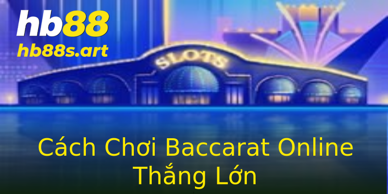 Cách Chơi Baccarat Online Thắng Lớn