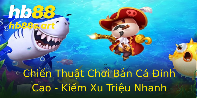 Chiến Thuật Chơi Bắn Cá Đỉnh Cao - Kiếm Xu Triệu Nhanh