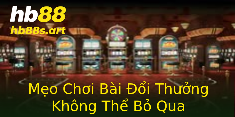 Mẹo Chơi Bài Đổi Thưởng Không Thể Bỏ Qua