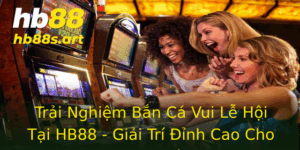 Trai Nghiem Ban Ca Vui Le Hoi Tai Hb88 Giai Tri Inh Cao Cho Moi Nguoi